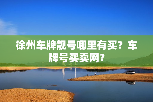 徐州车牌靓号哪里有买？车牌号买卖网？-第1张图片-车牌靓号网