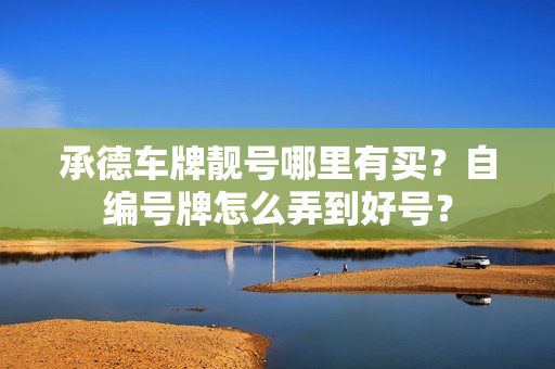 承德车牌靓号哪里有买？自编号牌怎么弄到好号？-第1张图片-车牌靓号网