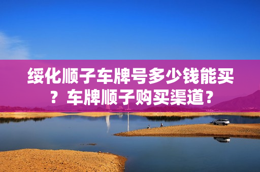 绥化顺子车牌号多少钱能买？车牌顺子购买渠道？-第1张图片-车牌靓号网