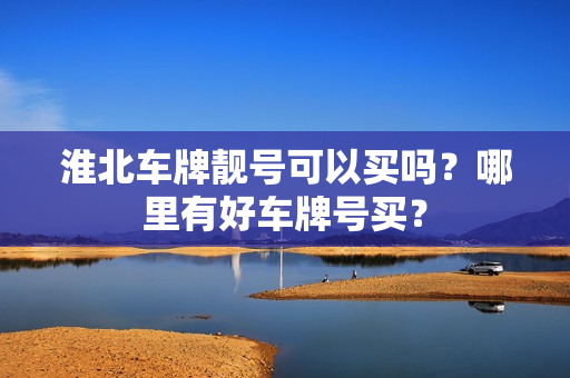 淮北车牌靓号可以买吗？哪里有好车牌号买？-第1张图片-车牌靓号网