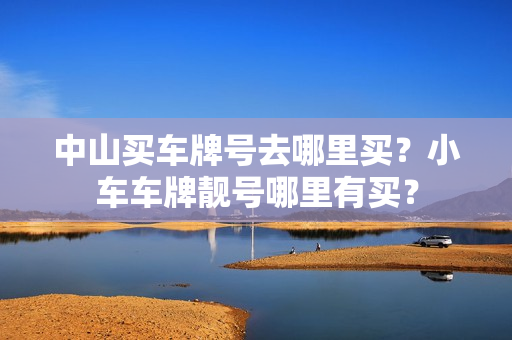 中山买车牌号去哪里买？小车车牌靓号哪里有买？-第1张图片-车牌靓号网