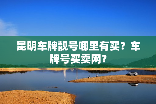 昆明车牌靓号哪里有买？车牌号买卖网？-第1张图片-车牌靓号网