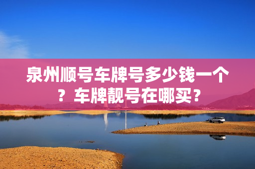 泉州顺号车牌号多少钱一个？车牌靓号在哪买？-第1张图片-车牌靓号网