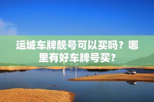 运城车牌靓号可以买吗？哪里有好车牌号买？-第1张图片-车牌靓号网