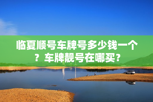 临夏顺号车牌号多少钱一个？车牌靓号在哪买？-第1张图片-车牌靓号网