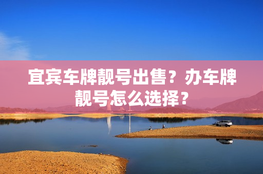 宜宾车牌靓号出售？办车牌靓号怎么选择？-第1张图片-车牌靓号网