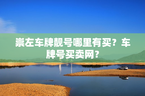 崇左车牌靓号哪里有买？车牌号买卖网？-第1张图片-车牌靓号网