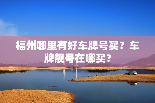 福州哪里有好车牌号买？车牌靓号在哪买？-第1张图片-车牌靓号网