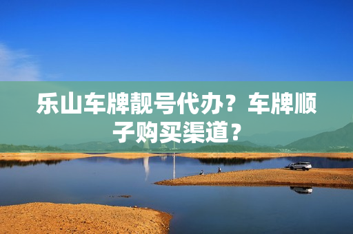 乐山车牌靓号代办？车牌顺子购买渠道？-第1张图片-车牌靓号网