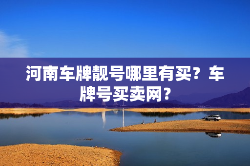 河南车牌靓号哪里有买？车牌号买卖网？-第1张图片-车牌靓号网