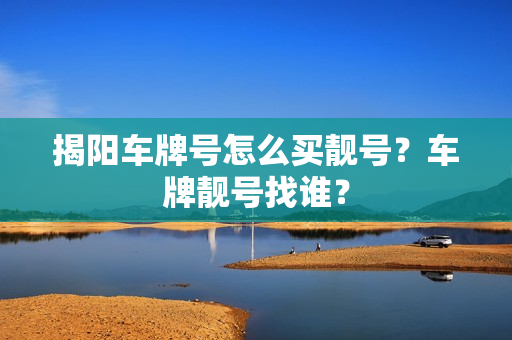 揭阳车牌号怎么买靓号？车牌靓号找谁？-第1张图片-车牌靓号网