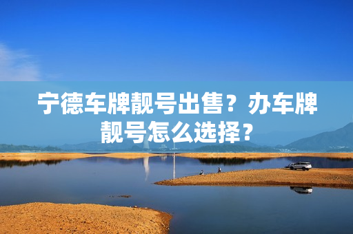 宁德车牌靓号出售？办车牌靓号怎么选择？-第1张图片-车牌靓号网