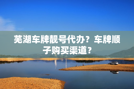 芜湖车牌靓号代办？车牌顺子购买渠道？-第1张图片-车牌靓号网