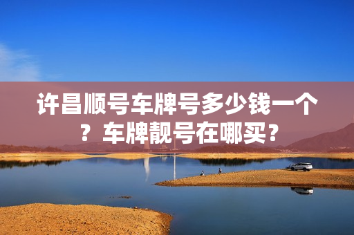 许昌顺号车牌号多少钱一个？车牌靓号在哪买？-第1张图片-车牌靓号网