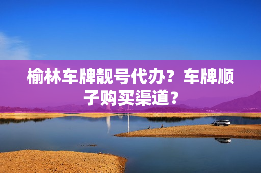 榆林车牌靓号代办？车牌顺子购买渠道？-第1张图片-车牌靓号网