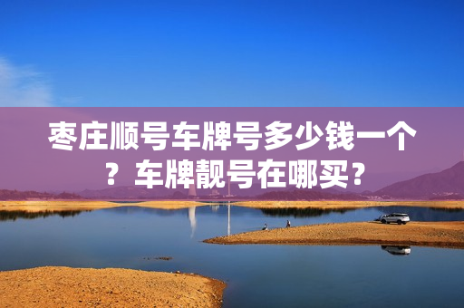 枣庄顺号车牌号多少钱一个？车牌靓号在哪买？-第1张图片-车牌靓号网