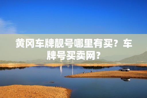 黄冈车牌靓号哪里有买？车牌号买卖网？-第1张图片-车牌靓号网