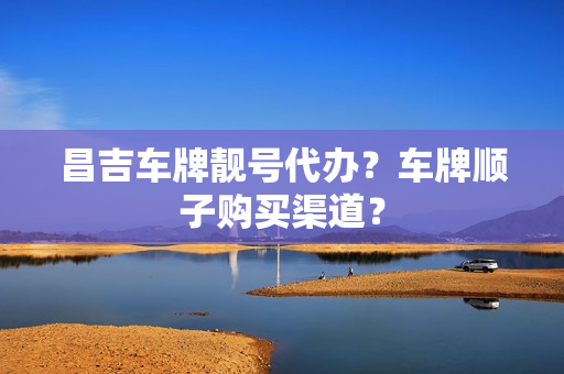 昌吉车牌靓号代办？车牌顺子购买渠道？-第1张图片-车牌靓号网