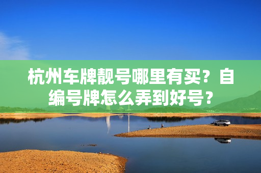 杭州车牌靓号哪里有买？自编号牌怎么弄到好号？-第1张图片-车牌靓号网