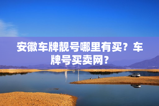 安徽车牌靓号哪里有买？车牌号买卖网？-第1张图片-车牌靓号网