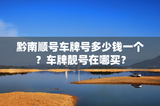 黔南顺号车牌号多少钱一个？车牌靓号在哪买？-第1张图片-车牌靓号网