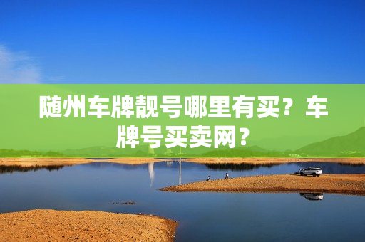 随州车牌靓号哪里有买？车牌号买卖网？-第1张图片-车牌靓号网