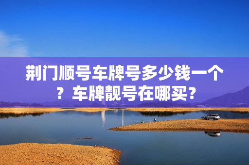 荆门顺号车牌号多少钱一个？车牌靓号在哪买？-第1张图片-车牌靓号网