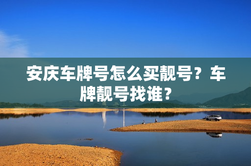 安庆车牌号怎么买靓号？车牌靓号找谁？-第1张图片-车牌靓号网