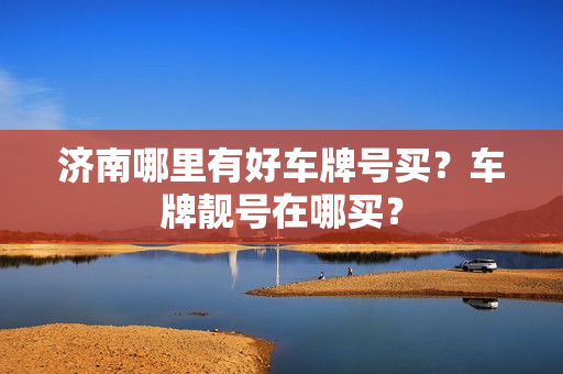 济南哪里有好车牌号买？车牌靓号在哪买？-第1张图片-车牌靓号网