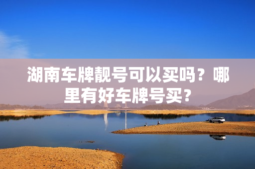 湖南车牌靓号可以买吗？哪里有好车牌号买？-第1张图片-车牌靓号网