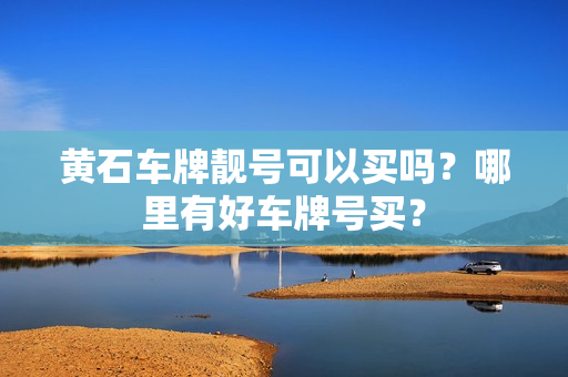 黄石车牌靓号可以买吗？哪里有好车牌号买？-第1张图片-车牌靓号网