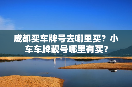 成都买车牌号去哪里买？小车车牌靓号哪里有买？-第1张图片-车牌靓号网