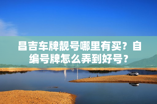 昌吉车牌靓号哪里有买？自编号牌怎么弄到好号？-第1张图片-车牌靓号网