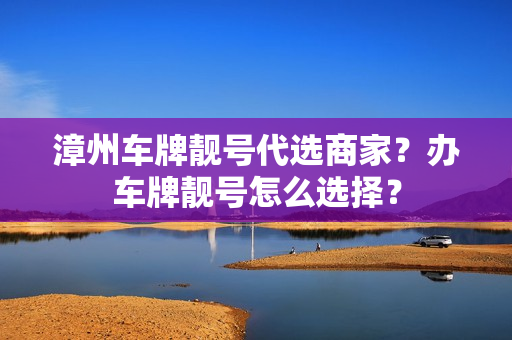 漳州车牌靓号代选商家？办车牌靓号怎么选择？-第1张图片-车牌靓号网