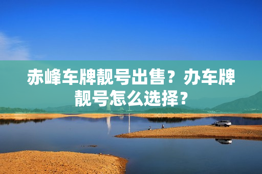 赤峰车牌靓号出售？办车牌靓号怎么选择？-第1张图片-车牌靓号网