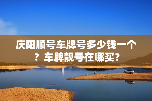 庆阳顺号车牌号多少钱一个？车牌靓号在哪买？-第1张图片-车牌靓号网