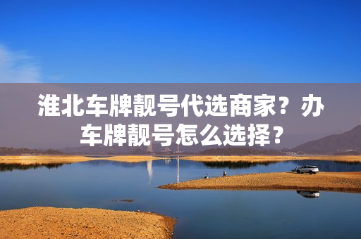 淮北车牌靓号代选商家？办车牌靓号怎么选择？-第1张图片-车牌靓号网