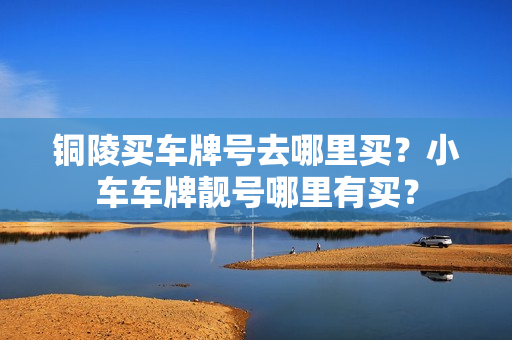 铜陵买车牌号去哪里买？小车车牌靓号哪里有买？-第1张图片-车牌靓号网