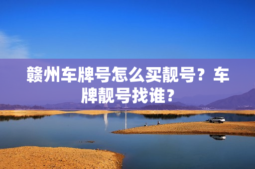 赣州车牌号怎么买靓号？车牌靓号找谁？-第1张图片-车牌靓号网