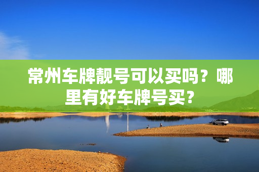 常州车牌靓号可以买吗？哪里有好车牌号买？-第1张图片-车牌靓号网