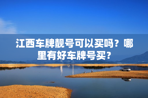 江西车牌靓号可以买吗？哪里有好车牌号买？-第1张图片-车牌靓号网