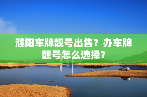 濮阳车牌靓号出售？办车牌靓号怎么选择？-第1张图片-车牌靓号网