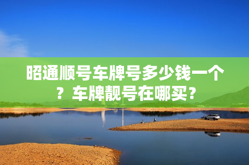 昭通顺号车牌号多少钱一个？车牌靓号在哪买？-第1张图片-车牌靓号网