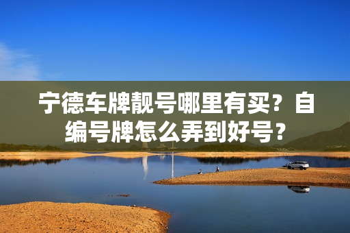 宁德车牌靓号哪里有买？自编号牌怎么弄到好号？-第1张图片-车牌靓号网