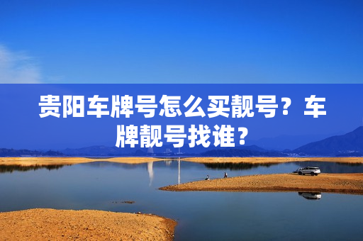 贵阳车牌号怎么买靓号？车牌靓号找谁？-第1张图片-车牌靓号网