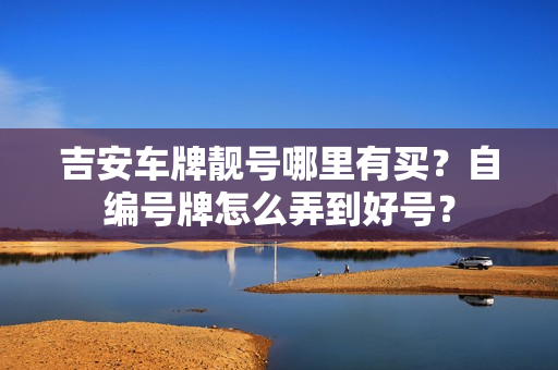 吉安车牌靓号哪里有买？自编号牌怎么弄到好号？-第1张图片-车牌靓号网