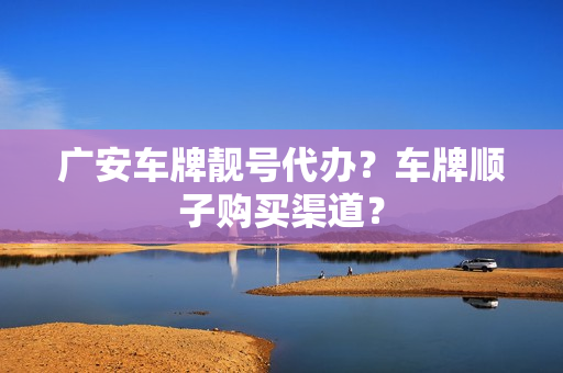 广安车牌靓号代办？车牌顺子购买渠道？-第1张图片-车牌靓号网