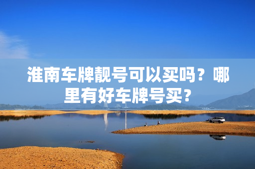 淮南车牌靓号可以买吗？哪里有好车牌号买？-第1张图片-车牌靓号网