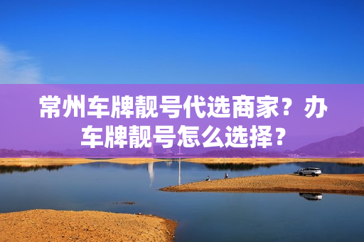 常州车牌靓号代选商家？办车牌靓号怎么选择？-第1张图片-车牌靓号网