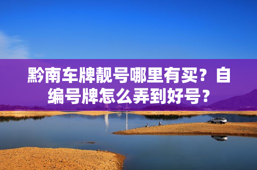 黔南车牌靓号哪里有买？自编号牌怎么弄到好号？-第1张图片-车牌靓号网